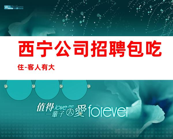 西宁公司招聘包吃住-客人有大方
