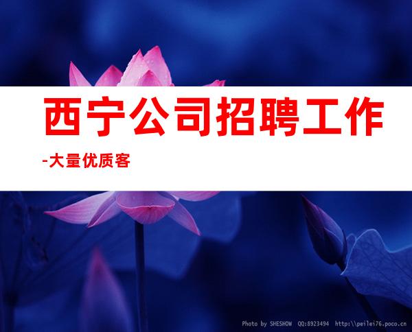 西宁公司招聘工作-大量优质客源