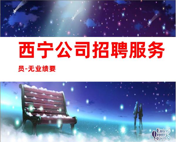 西宁公司招聘服务员-无业绩要求