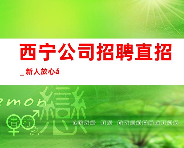 西宁公司招聘直招_新人放心加入我们