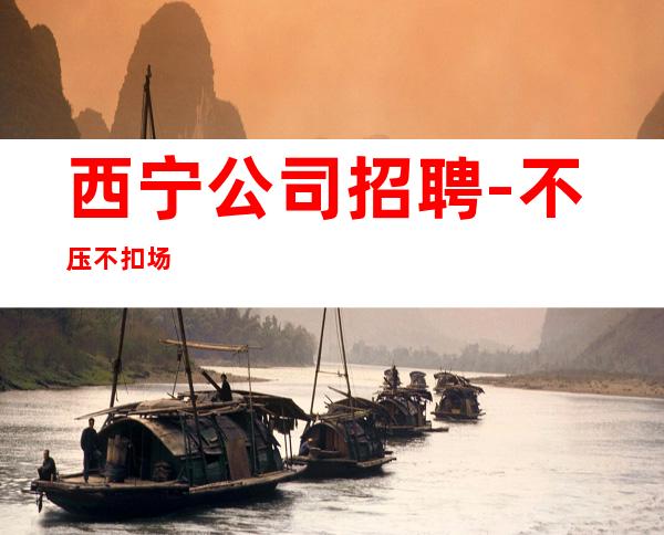 西宁公司招聘-不压不扣场