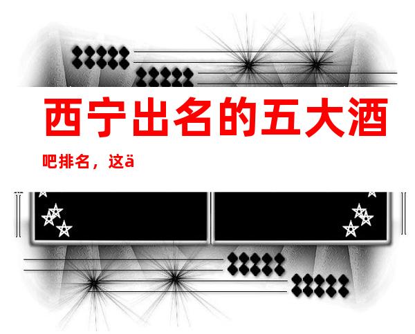 西宁出名的五大酒吧排名,这份榜单收藏起来让你不再迷路!