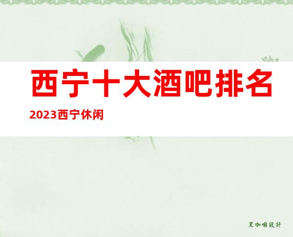西宁十大酒吧排名/2023西宁休闲酒吧排行消费攻略文章!