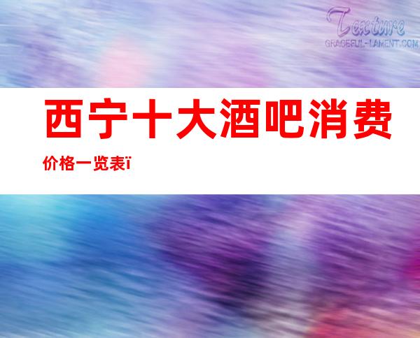 西宁十大酒吧消费价格一览表,你想去玩的都在这里!