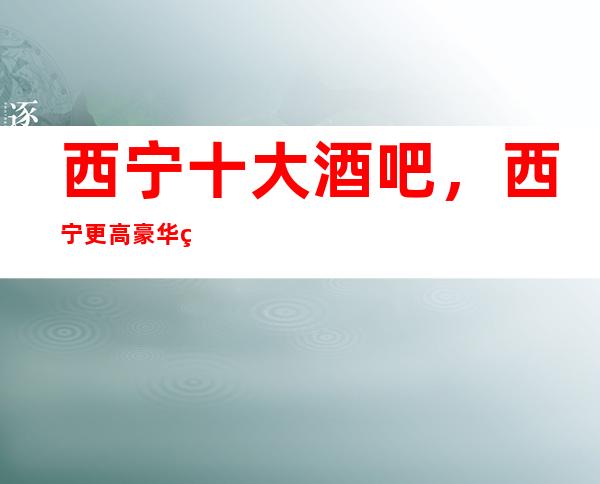 西宁十大酒吧,西宁更高豪华的酒吧全在这里了