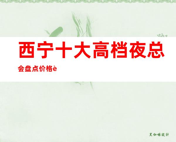 西宁十大高档夜总会盘点价格表攻略,全西宁好玩的KTV介绍