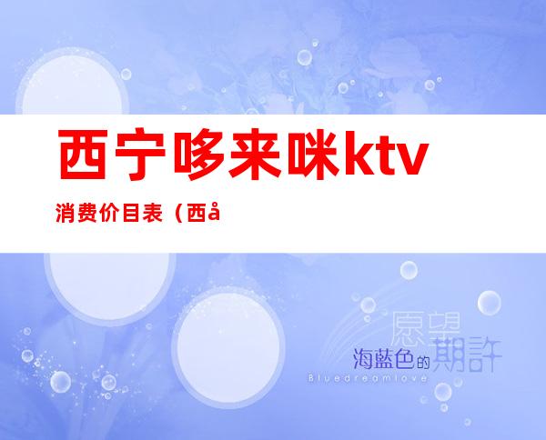 西宁哆来咪ktv消费价目表（西宁哆来咪ktv消费价目表最新）