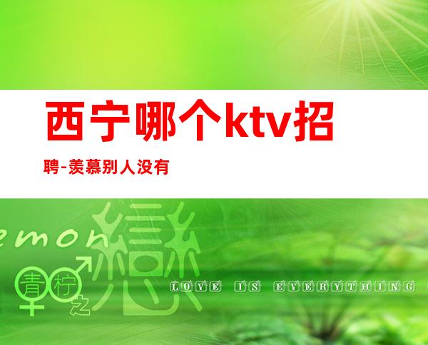 西宁哪个ktv招聘-羡慕别人没有用
