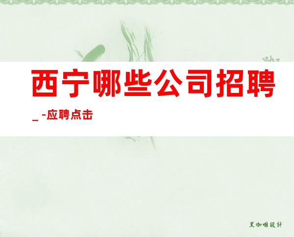 西宁哪些公司招聘_-应聘点击查看