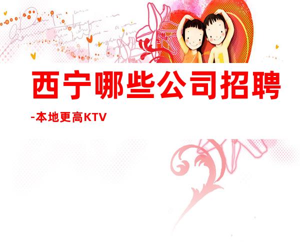 西宁哪些公司招聘-本地更高KTV生意每天爆满