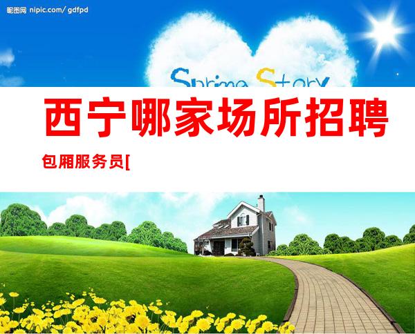 西宁哪家场所招聘包厢服务员[稳定每天收入]不收费