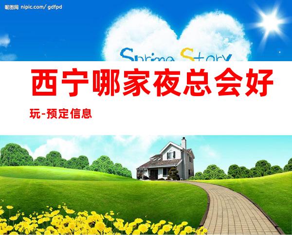 西宁哪家夜总会好玩-预定信息网 – 西宁城中商务KTV