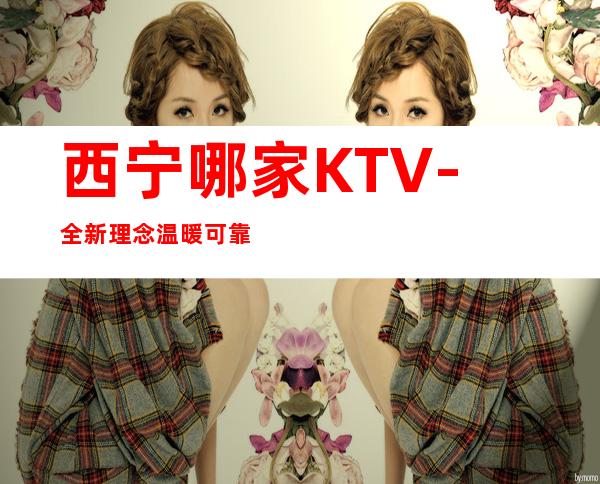 西宁哪家KTV-全新理念温暖可靠