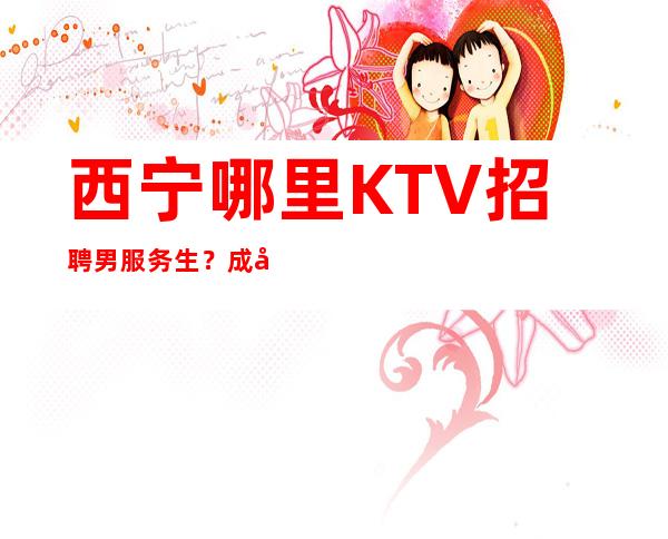 西宁哪里KTV招聘男服务生？成功背后积累的经验汗水都很重要