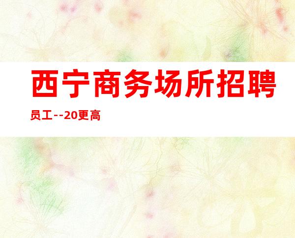 西宁商务场所招聘员工--20更高静吧-一切都安排到位