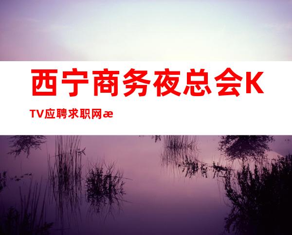 西宁商务夜总会KTV应聘求职网招聘礼仪服务员女孩管住