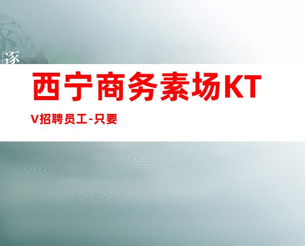 西宁商务素场KTV招聘员工-只要你肯努力