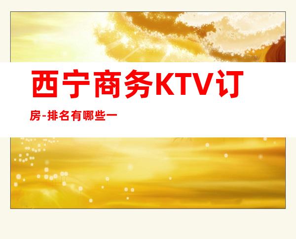 西宁商务KTV订房-排名有哪些一览 – 西宁湟中商务KTV