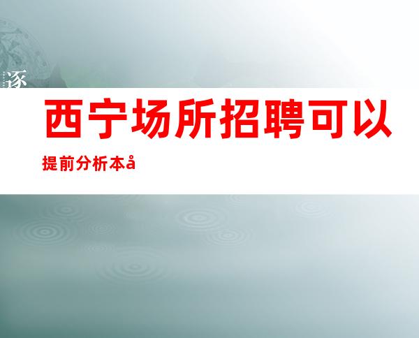 西宁场所招聘 可以提前分析本公司生意