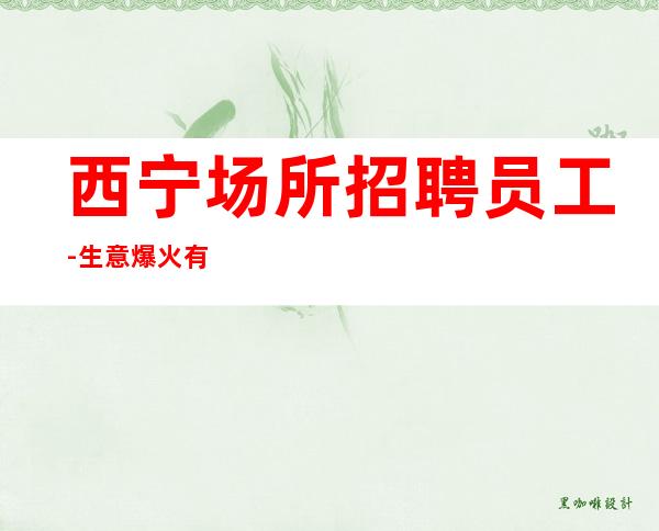 西宁场所招聘员工-生意爆火有利于新人好上班