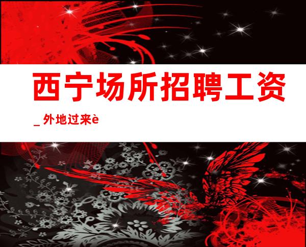 西宁场所招聘工资_外地过来车接