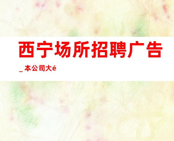 西宁场所招聘广告_本公司大量招聘