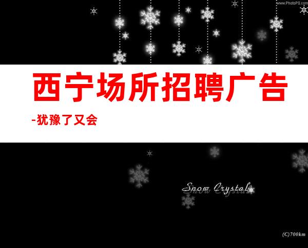 西宁场所招聘广告-犹豫了又会错过
