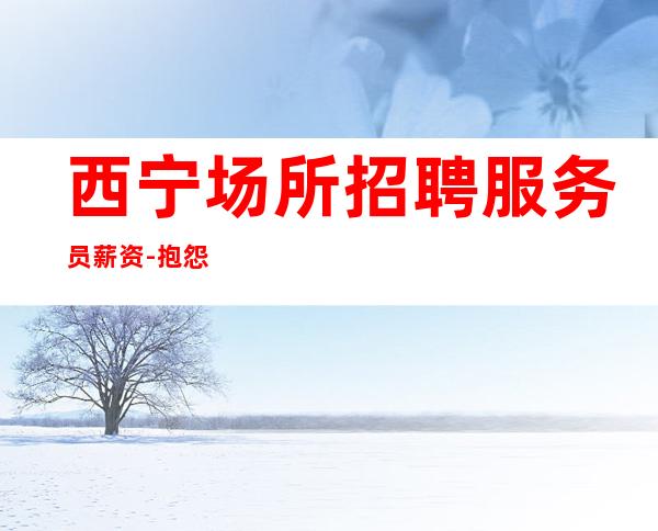 西宁场所招聘服务员薪资-抱怨不如努力
