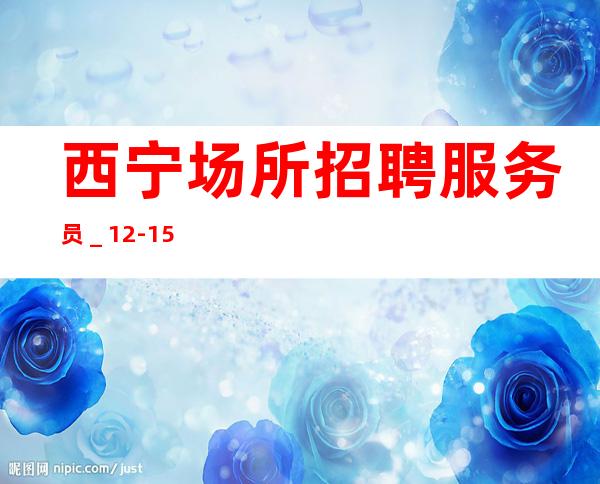 西宁场所招聘服务员_12-15