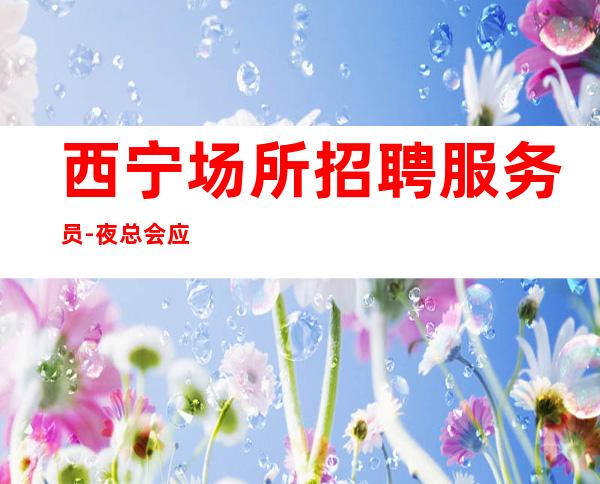 西宁场所招聘服务员-夜总会应聘查看