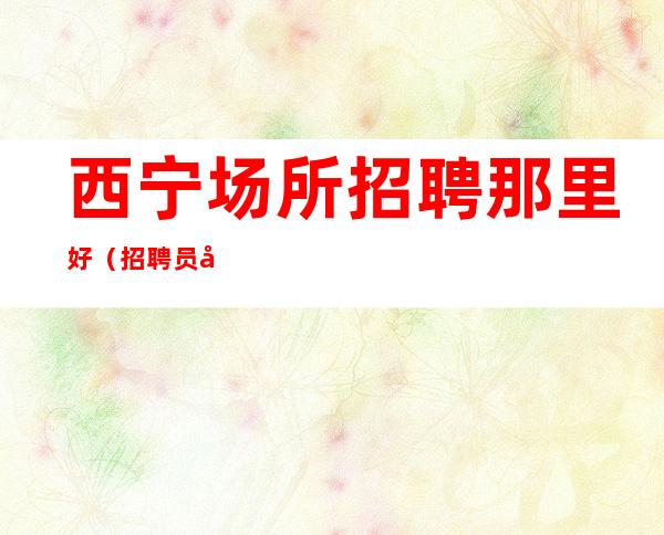 西宁场所招聘那里好（招聘员工报销机无费用好上班）
