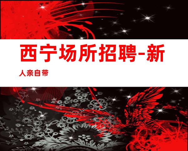 西宁场所招聘-新人亲自带