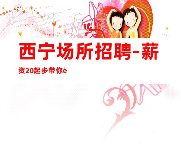 西宁场所招聘-薪资20起步带你赚衣锦还乡