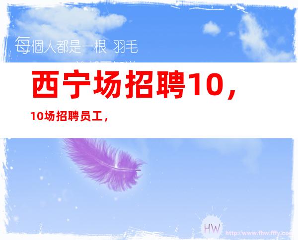 西宁场招聘10,10场招聘员工,上班肯定很容易
