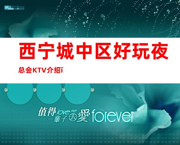 西宁城中区好玩夜总会KTV介绍，每一家都不容错过！ – 西宁城中商务KTV