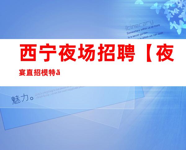 西宁夜场招聘【夜宴直招模特】高端KTV花姐带组