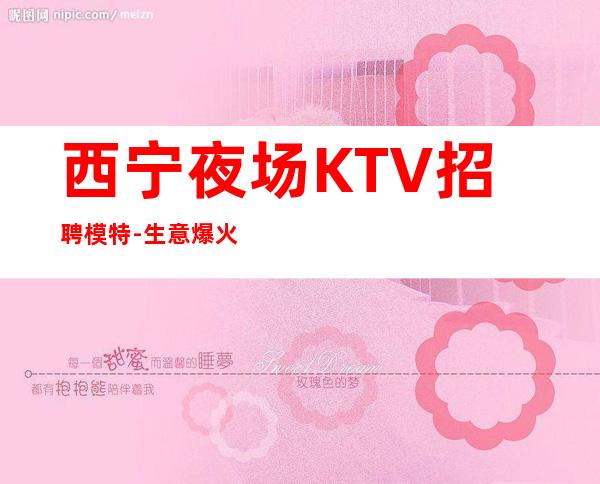 西宁夜场KTV招聘模特-生意爆火有利于新人好上班