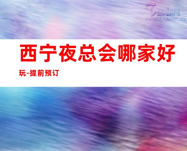 西宁夜总会哪家好玩-提前预订有优惠 – 西宁城中商务KTV
