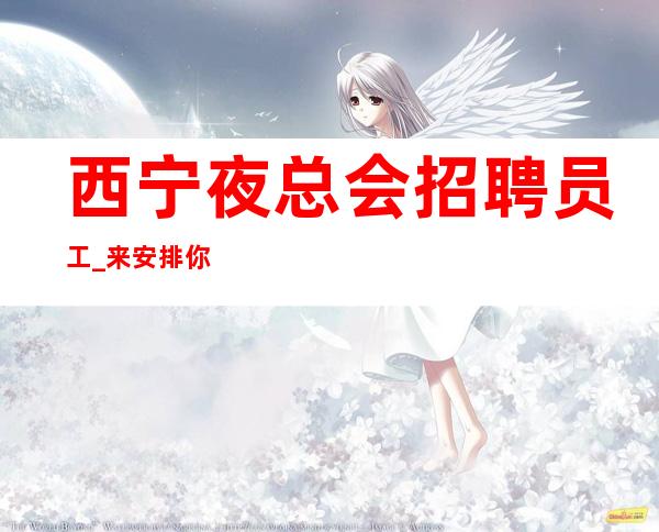 西宁夜总会招聘员工_来安排你上班新开场夜总会无忧赚