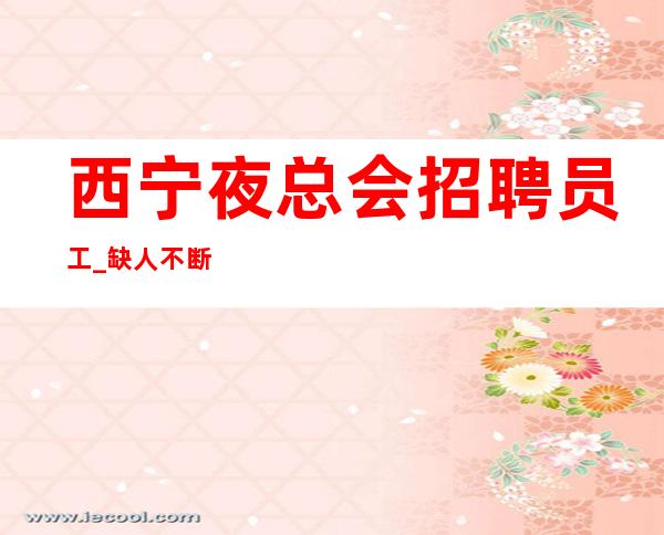 西宁夜总会招聘员工_缺人不断爆发门槛低夜总会求职必看