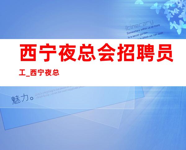 西宁夜总会招聘员工_西宁夜总会无罚款管住火急招聘