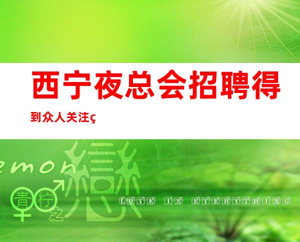 西宁夜总会招聘得到众人关注的原因是什么