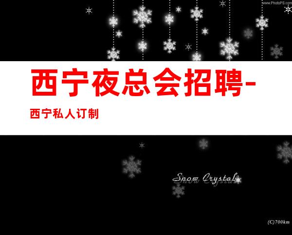 西宁夜总会招聘-西宁私人订制KTV招聘员工服务员