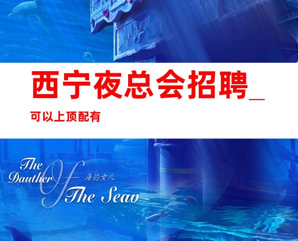 西宁夜总会招聘_可以上顶配有名气KTV低调奢华