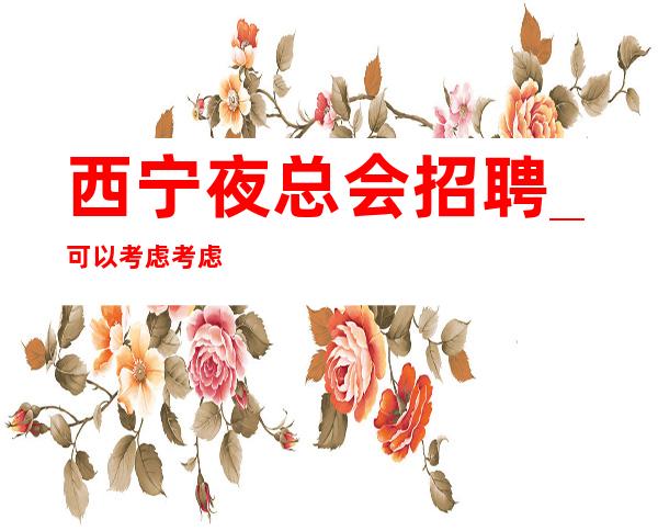 西宁夜总会招聘_可以考虑考虑权威KTV速度急招