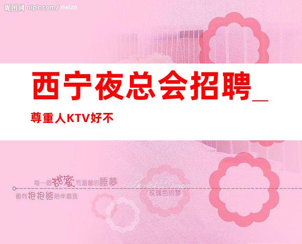 西宁夜总会招聘_尊重人KTV好不在年龄
