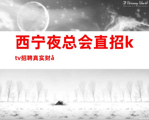西宁夜总会直招ktv招聘真实财富信息就在眼前