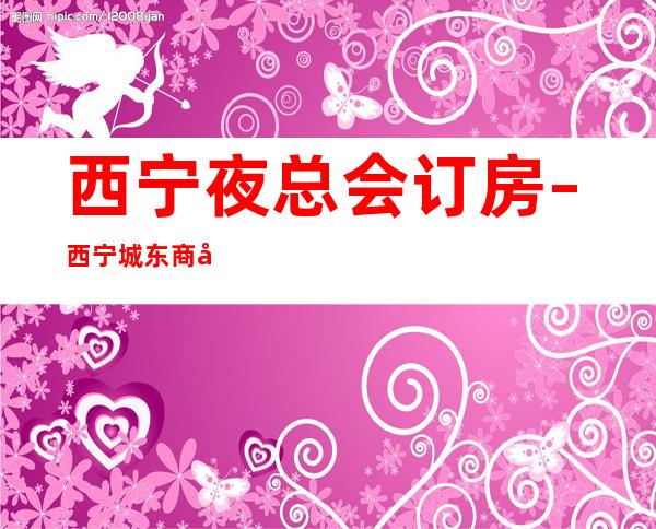 西宁夜总会订房 – 西宁城东商务KTV