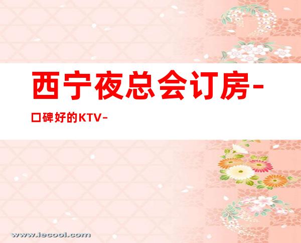 西宁夜总会订房-口碑好的KTV – 西宁大通商务KTV