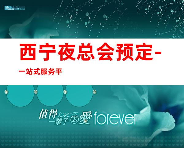 西宁夜总会预定-一站式服务平台 – 西宁城东商务KTV